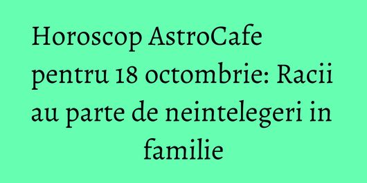 Horoscop AstroCafe pentru 18 octombrie: Racii au parte de neintelegeri in familie