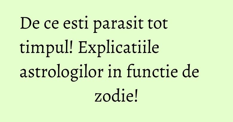 De ce esti parasit tot timpul! Explicatiile astrologilor in functie de zodie! De ce esti parasit tot timpul! Explicatiile astrologilor in functie de zodie!