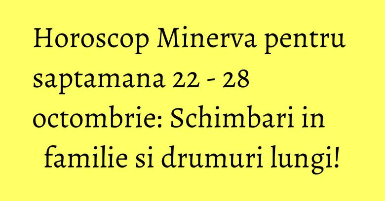 Horoscop Minerva pentru saptamana 22 - 28 octombrie: Schimbari in familie si drumuri lungi! Horoscop Minerva pentru saptamana 22 - 28 octombrie: Schimbari in familie si drumuri lungi!
