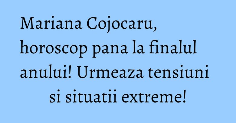 Mariana Cojocaru, horoscop pana la finalul anului! Urmeaza tensiuni si situatii extreme!