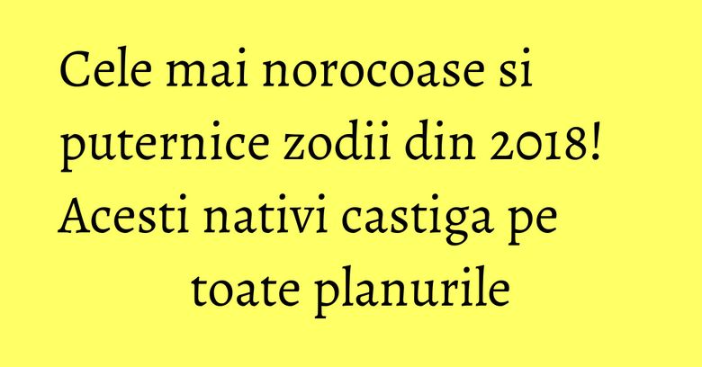 Cele mai norocoase si puternice zodii din 2018! Acesti nativi castiga pe toate planurile Cele mai norocoase si puternice zodii din 2018! Acesti nativi castiga pe toate planurile
