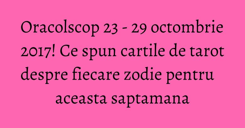 Oracolscop 23 - 29 octombrie 2017! Ce spun cartile de tarot despre fiecare zodie pentru aceasta saptamana Oracolscop 23 - 29 octombrie 2017! Ce spun cartile de tarot despre fiecare zodie pentru aceasta saptamana