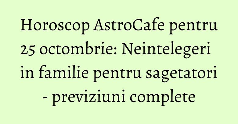 Horoscop AstroCafe pentru 25 octombrie: Neintelegeri in familie pentru sagetatori - previziuni complete