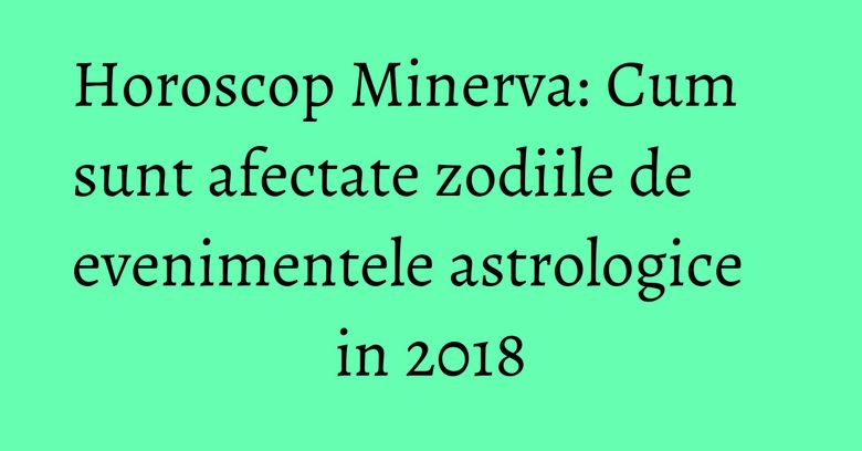Horoscop Minerva: Cum sunt afectate zodiile de evenimentele astrologice in 2018 Horoscop Minerva: Cum sunt afectate zodiile de evenimentele astrologice in 2018