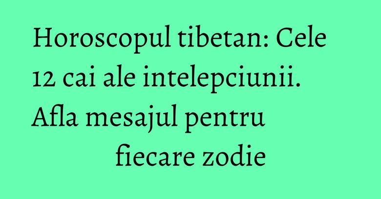 Horoscopul tibetan: Cele 12 cai ale intelepciunii. Afla mesajul pentru fiecare zodie Horoscopul tibetan: Cele 12 cai ale intelepciunii. Afla mesajul pentru fiecare zodie