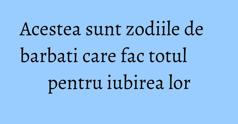 Acestea sunt zodiile de barbati care fac totul pentru iubirea lor Acestea sunt zodiile de barbati care fac totul pentru iubirea lor
