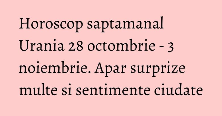 Horoscop saptamanal Urania 28 octombrie - 3 noiembrie. Apar surprize multe si sentimente ciudate