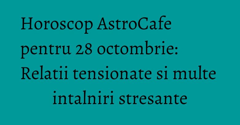 Horoscop AstroCafe pentru 28 octombrie: Relatii tensionate si multe intalniri stresante Horoscop AstroCafe pentru 28 octombrie: Relatii tensionate si multe intalniri stresante