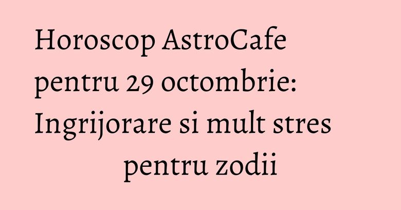 Horoscop AstroCafe pentru 29 octombrie: Ingrijorare si mult stres pentru zodii Horoscop AstroCafe pentru 29 octombrie: Ingrijorare si mult stres pentru zodii