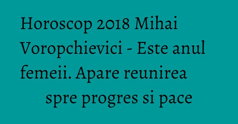 Horoscop 2018 Mihai Voropchievici - Este anul femeii. Apare reunirea spre progres si pace Horoscop 2018 Mihai Voropchievici - Este anul femeii. Apare reunirea spre progres si pace