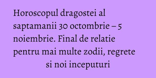 Horoscopul dragostei al saptamanii 30 octombrie – 5 noiembrie. Final de relatie pentru mai multe zodii, regrete si noi inceputuri