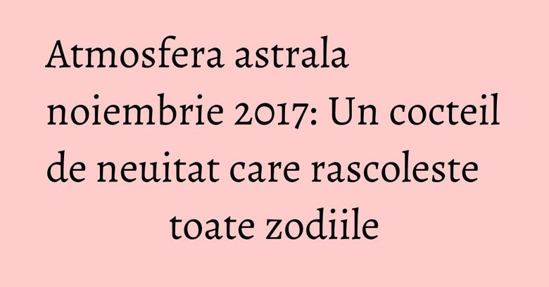 Atmosfera astrala noiembrie 2017: Un cocteil de neuitat care rascoleste toate zodiile Atmosfera astrala noiembrie 2017: Un cocteil de neuitat care rascoleste toate zodiile