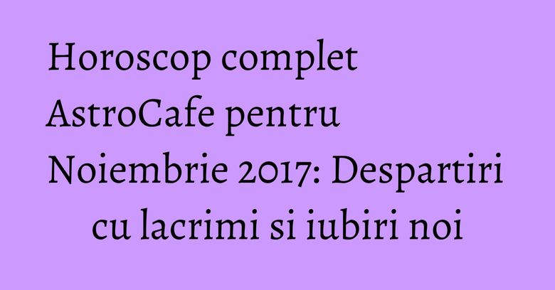 Horoscop complet AstroCafe pentru Noiembrie 2017: Despartiri cu lacrimi si iubiri noi Horoscop complet AstroCafe pentru Noiembrie 2017: Despartiri cu lacrimi si iubiri noi