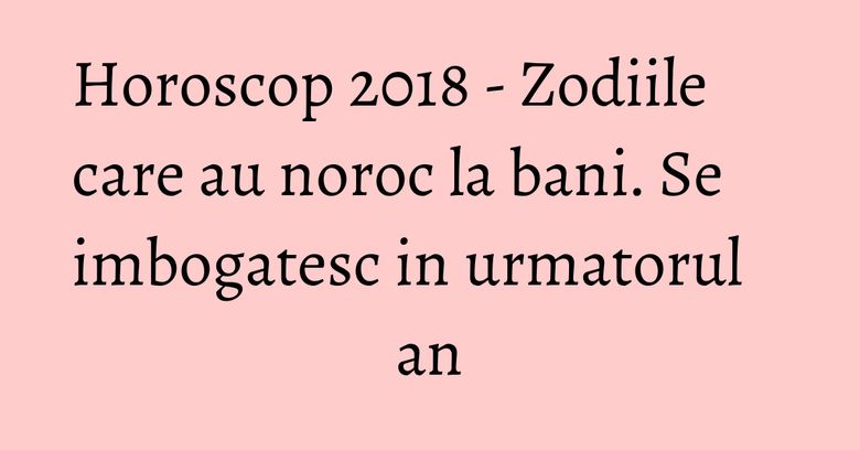 Horoscop 2018 - Zodiile care au noroc la bani. Se imbogatesc in urmatorul an Horoscop 2018 - Zodiile care au noroc la bani. Se imbogatesc in urmatorul an