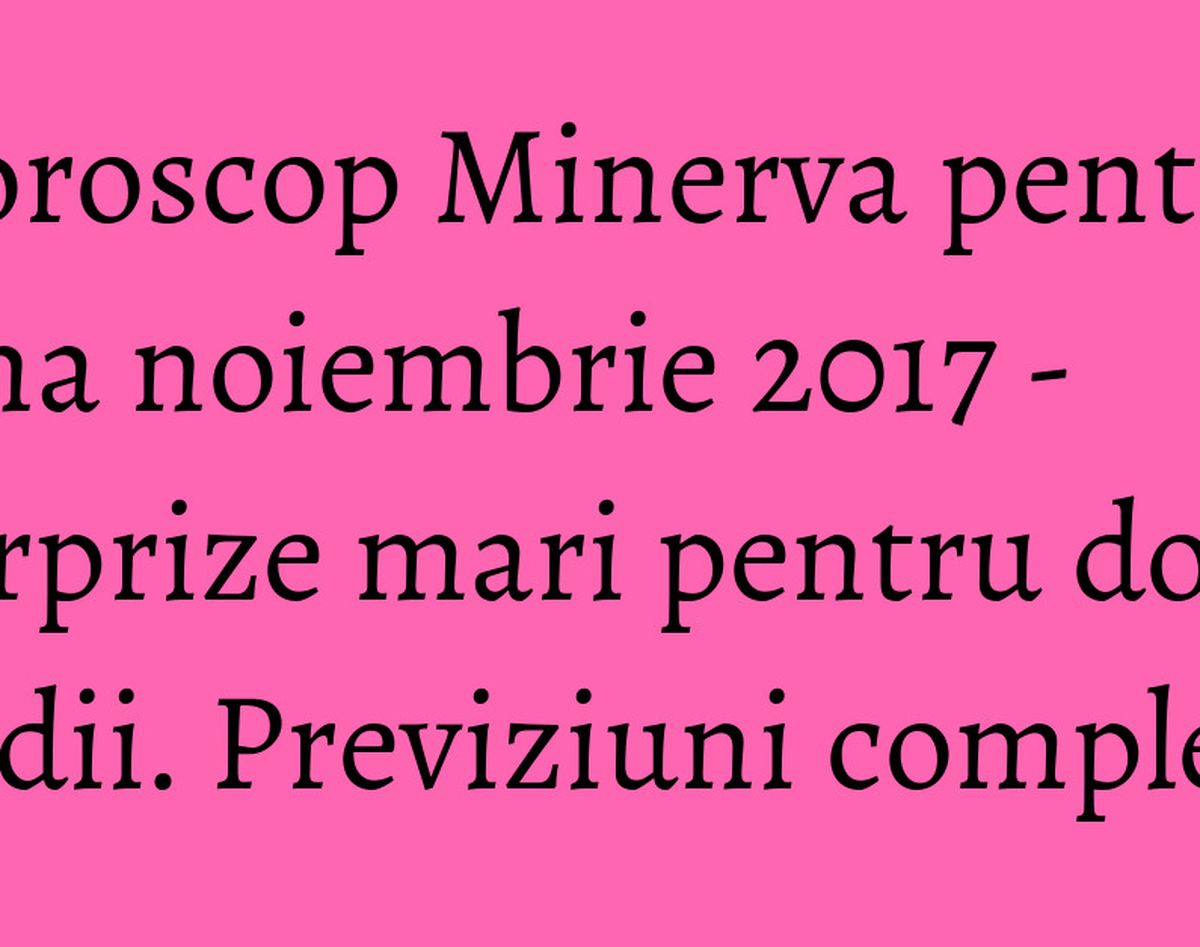 Horoscop Minerva pentru luna noiembrie 2017 - surprize mari pentru doua zodii. Previziuni complete