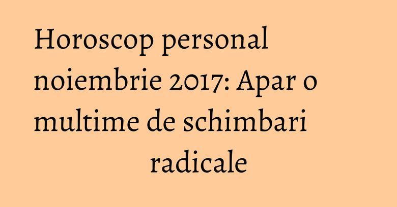 Horoscop personal noiembrie 2017: Apar o multime de schimbari radicale Horoscop personal noiembrie 2017: Apar o multime de schimbari radicale