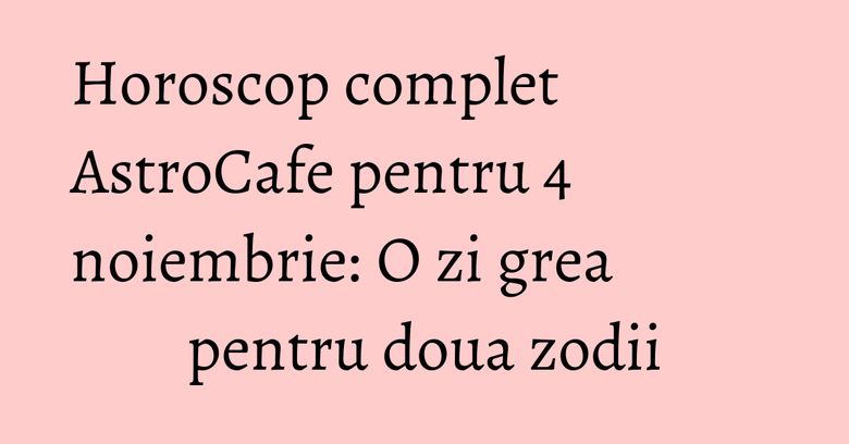 Horoscop complet AstroCafe pentru 4 noiembrie: O zi grea pentru doua zodii