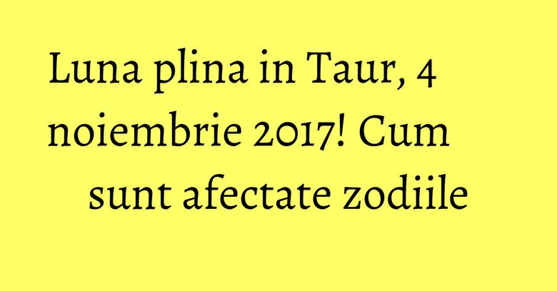 Luna plina in Taur, 4 noiembrie 2017! Cum sunt afectate zodiile Luna plina in Taur, 4 noiembrie 2017! Cum sunt afectate zodiile