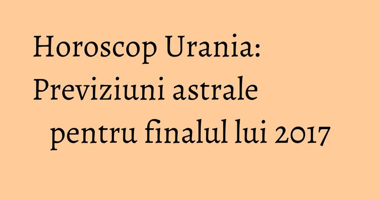 Horoscop Urania: Previziuni astrale pentru finalul lui 2017 Horoscop Urania: Previziuni astrale pentru finalul lui 2017