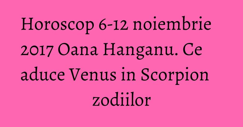 Horoscop 6-12 noiembrie 2017 Oana Hanganu. Ce aduce Venus in Scorpion zodiilor Horoscop 6-12 noiembrie 2017 Oana Hanganu. Ce aduce Venus in Scorpion zodiilor