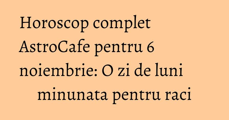 Horoscop complet AstroCafe pentru 6 noiembrie: O zi de luni minunata pentru raci