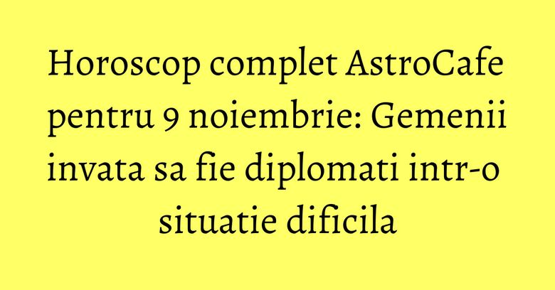 Horoscop complet AstroCafe pentru 9 noiembrie: Gemenii invata sa fie diplomati intr-o situatie dificila Horoscop complet AstroCafe pentru 9 noiembrie: Gemenii invata sa fie diplomati intr-o situatie dificila