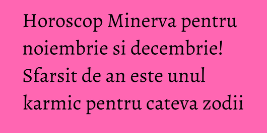 Horoscop Minerva pentru noiembrie si decembrie! Sfarsit de an este unul karmic pentru cateva zodii