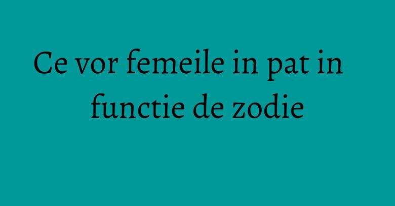 Ce vor femeile in pat in functie de zodie