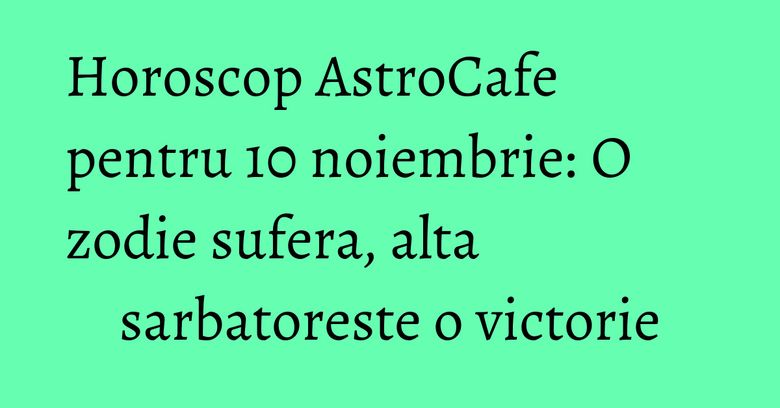 Horoscop AstroCafe pentru 10 noiembrie: O zodie sufera, alta sarbatoreste o victorie Horoscop AstroCafe pentru 10 noiembrie: O zodie sufera, alta sarbatoreste o victorie