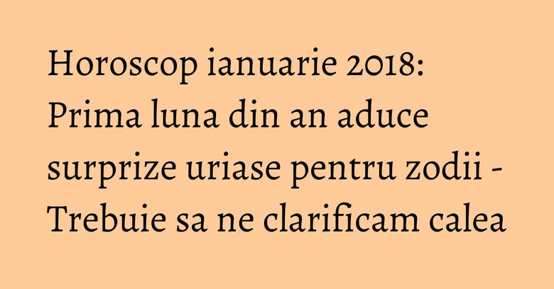 Horoscop ianuarie 2018: Prima luna din an aduce surprize uriase pentru zodii - Trebuie sa ne clarificam calea Horoscop ianuarie 2018: Prima luna din an aduce surprize uriase pentru zodii - Trebuie sa ne clarificam calea