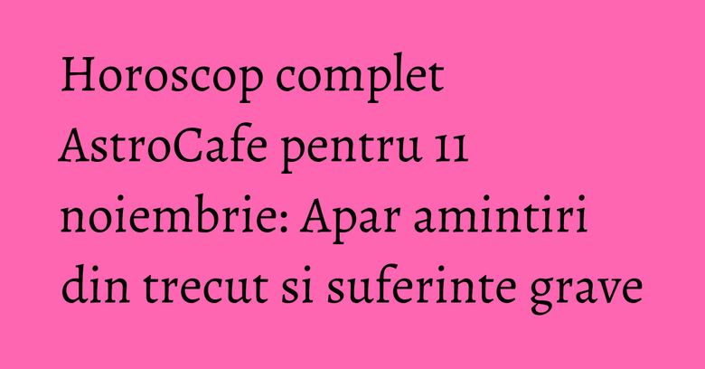 Horoscop complet AstroCafe pentru 11 noiembrie: Apar amintiri din trecut si suferinte grave Horoscop complet AstroCafe pentru 11 noiembrie: Apar amintiri din trecut si suferinte grave