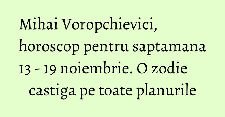 Mihai Voropchievici, horoscop pentru saptamana 13 - 19 noiembrie. O zodie castiga pe toate planurile Mihai Voropchievici, horoscop pentru saptamana 13 - 19 noiembrie. O zodie castiga pe toate planurile