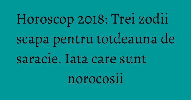 Horoscop 2018: Trei zodii scapa pentru totdeauna de saracie. Iata care sunt norocosii Horoscop 2018: Trei zodii scapa pentru totdeauna de saracie. Iata care sunt norocosii