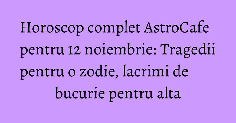 Horoscop complet AstroCafe pentru 12 noiembrie: Tragedii pentru o zodie, lacrimi de bucurie pentru alta Horoscop complet AstroCafe pentru 12 noiembrie: Tragedii pentru o zodie, lacrimi de bucurie pentru alta
