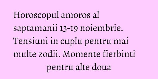 Horoscopul amoros al saptamanii 13-19 noiembrie. Tensiuni in cuplu pentru mai multe zodii. Momente fierbinti pentru alte doua