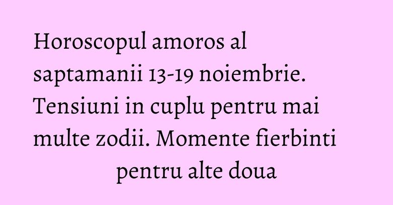 Horoscopul amoros al saptamanii 13-19 noiembrie. Tensiuni in cuplu pentru mai multe zodii. Momente fierbinti pentru alte doua Horoscopul amoros al saptamanii 13-19 noiembrie. Tensiuni in cuplu pentru mai multe zodii. Momente fierbinti pentru alte doua