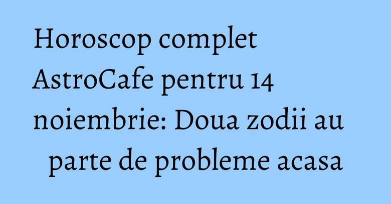 Horoscop complet AstroCafe pentru 14 noiembrie: Doua zodii au parte de probleme acasa Horoscop complet AstroCafe pentru 14 noiembrie: Doua zodii au parte de probleme acasa