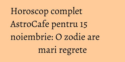 Horoscop complet AstroCafe pentru 15 noiembrie: O zodie are mari regrete