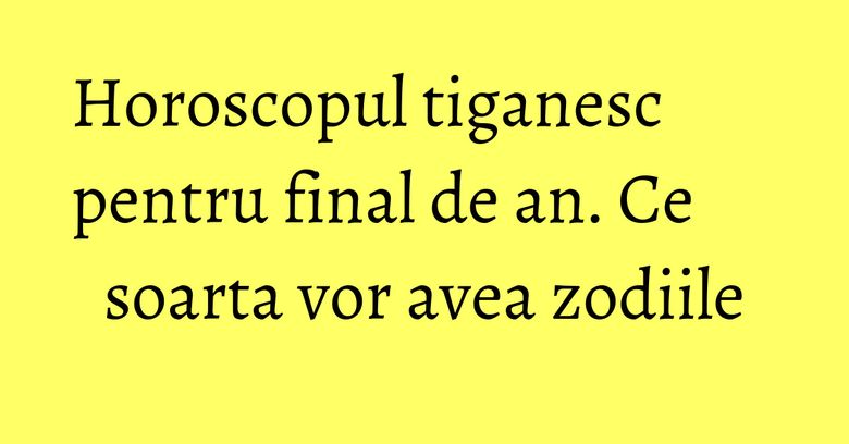 Horoscopul tiganesc pentru final de an. Ce soarta vor avea zodiile Horoscopul tiganesc pentru final de an. Ce soarta vor avea zodiile