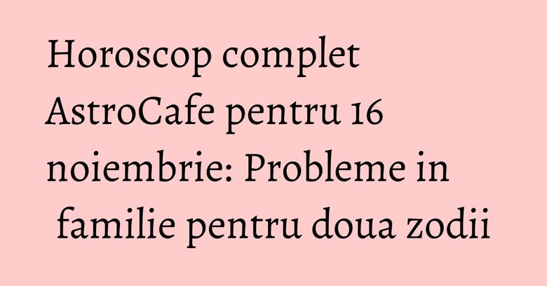 Horoscop complet AstroCafe pentru 16 noiembrie: Probleme in familie pentru doua zodii Horoscop complet AstroCafe pentru 16 noiembrie: Probleme in familie pentru doua zodii