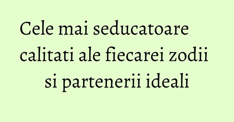 Cele mai seducatoare calitati ale fiecarei zodii si partenerii ideali Cele mai seducatoare calitati ale fiecarei zodii si partenerii ideali
