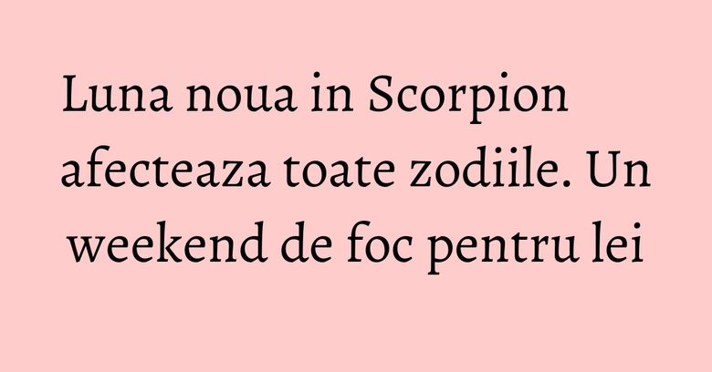 Luna noua in Scorpion afecteaza toate zodiile. Un weekend de foc pentru lei