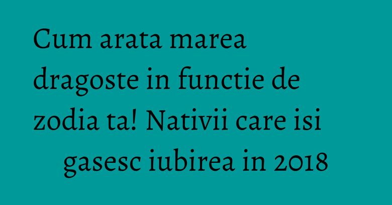 Cum arata marea dragoste in functie de zodia ta! Nativii care isi gasesc iubirea in 2018 Cum arata marea dragoste in functie de zodia ta! Nativii care isi gasesc iubirea in 2018