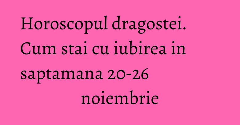 Horoscopul dragostei. Cum stai cu iubirea in saptamana 20-26 noiembrie Horoscopul dragostei. Cum stai cu iubirea in saptamana 20-26 noiembrie