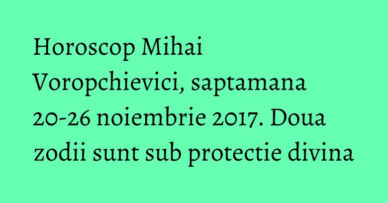 Horoscop Mihai Voropchievici, saptamana 20-26 noiembrie 2017. Doua zodii sunt sub protectie divina Horoscop Mihai Voropchievici, saptamana 20-26 noiembrie 2017. Doua zodii sunt sub protectie divina