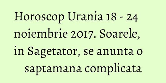 Horoscop Urania 18 - 24 noiembrie 2017. Soarele, in Sagetator, se anunta o saptamana complicata