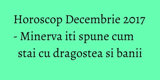 Horoscop Decembrie 2017 - Minerva iti spune cum stai cu dragostea si banii