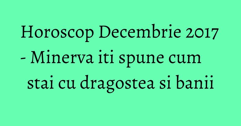 Horoscop Decembrie 2017 - Minerva iti spune cum stai cu dragostea si banii Horoscop Decembrie 2017 - Minerva iti spune cum stai cu dragostea si banii