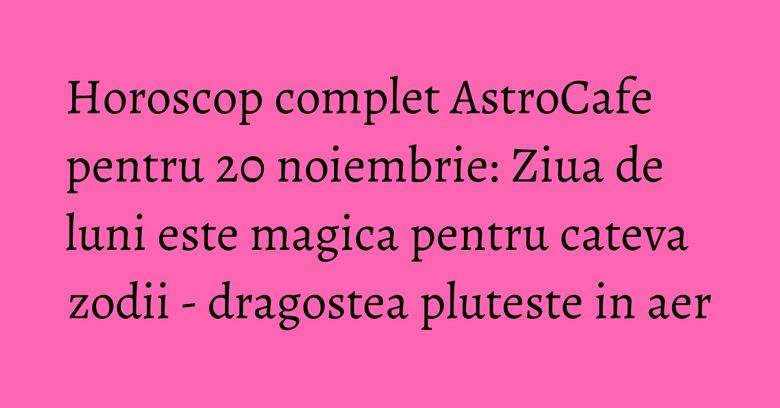 Horoscop complet AstroCafe pentru 20 noiembrie: Ziua de luni este magica pentru cateva zodii - dragostea pluteste in aer Horoscop complet AstroCafe pentru 20 noiembrie: Ziua de luni este magica pentru cateva zodii - dragostea pluteste in aer