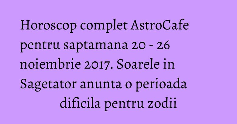 Horoscop complet AstroCafe pentru saptamana 20 - 26 noiembrie 2017. Soarele in Sagetator anunta o perioada dificila pentru zodii Horoscop complet AstroCafe pentru saptamana 20 - 26 noiembrie 2017. Soarele in Sagetator anunta o perioada dificila pentru zodii